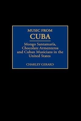 Music from Cuba: Mongo Santamaria, Chocolate Armenteros, and Other Stateside Cuban Musicians - Charles D. Gerard - cover