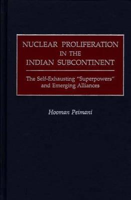 Nuclear Proliferation in the Indian Subcontinent: The Self-Exhausting Superpowers and Emerging Alliances - Hooman Peimani - cover