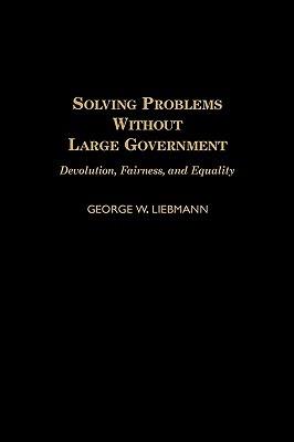 Solving Problems Without Large Government: Devolution, Fairness, and Equality - George Liebmann - cover