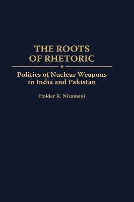 The Roots of Rhetoric: Politics of Nuclear Weapons in India and Pakistan - Haider Nizamani - cover