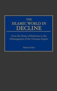 The Islamic World in Decline: From the Treaty of Karlowitz to the Disintegration of the Ottoman Empire - Martin Sicker - cover