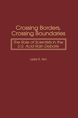 Crossing Borders, Crossing Boundaries: The Role of Scientists in the U.S. Acid Rain Debate - Leslie R. Alm - cover