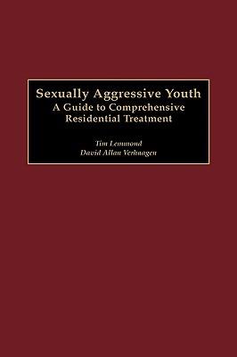 Sexually Aggressive Youth: A Guide to Comprehensive Residential Treatment - Tim Lemmond,David Allan Verhaagen - cover
