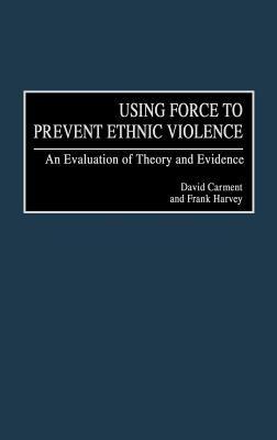 Using Force to Prevent Ethnic Violence: An Evaluation of Theory and Evidence - David Carment,Frank P. Harvey - cover