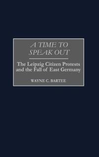 A Time to Speak Out: The Leipzig Citizen Protests and the Fall of East Germany - Wayne C. Bartee - cover
