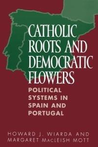 Catholic Roots and Democratic Flowers: Political Systems in Spain and Portugal - Howard J. Wiarda,Margaret MacLeish Mott - cover