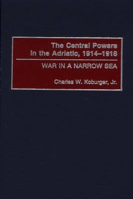 The Central Powers in the Adriatic, 1914-1918: War in a Narrow Sea - Charles Koburger - cover