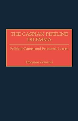 The Caspian Pipeline Dilemma: Political Games and Economic Losses - Hooman Peimani - cover