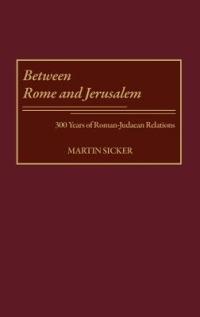 Between Rome and Jerusalem: 300 Years of Roman-Judaean Relations - Martin Sicker - cover