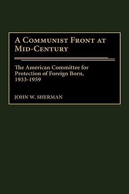 A Communist Front at Mid-Century: The American Committee for Protection of Foreign Born, 1933-1959 - John W. Sherman - cover