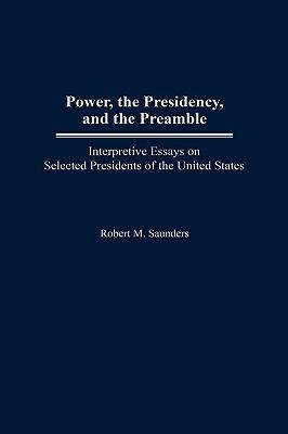 Power, the Presidency, and the Preamble: Interpretive Essays on Selected Presidents of the United States - Robert M. Saunders - cover