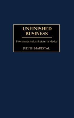 Unfinished Business: Telecommunications Reform in Mexico - Judith Mariscal - cover