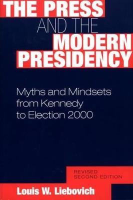 The Press and the Modern Presidency: Myths and Mindsets from Kennedy to Election 2000 - Louis W. Liebovich - cover