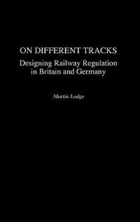 On Different Tracks: Designing Railway Regulation in Britain and Germany - Martin Lodge - cover