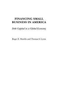 Financing Small Business in America: Debt Capital in a Global Economy - Roger E. Hamlin,Thomas S. Lyons - cover