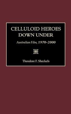 Celluloid Heroes Down Under: Australian Film, 1970-2000 - Theodore F. Sheckels - cover