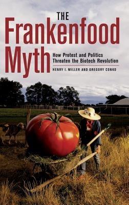 The Frankenfood Myth: How Protest and Politics Threaten the Biotech Revolution - Henry Miller,Gregory Conko - cover