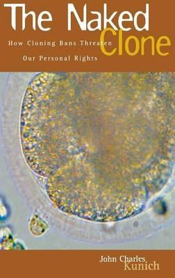 The Naked Clone: How Cloning Bans Threaten Our Personal Rights - John Charles Kunich - cover