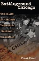 Battleground Chicago: The Police and the 1968 Democratic National Convention - Frank Kusch - cover