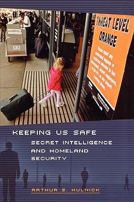 Keeping Us Safe: Secret Intelligence and Homeland Security - Arthur S. Hulnick - cover