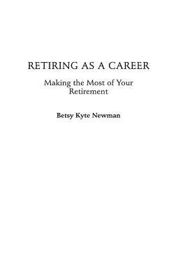 Retiring as a Career: Making the Most of Your Retirement - Betsy Kyte Newman - cover