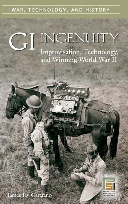 GI Ingenuity: Improvisation, Technology, and Winning World War II - James Jay Carafano - cover