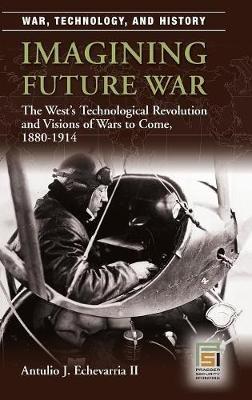 Imagining Future War: The West's Technological Revolution and Visions of Wars to Come, 1880-1914 - Antulio J. Echevarria II - cover