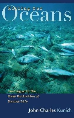 Killing Our Oceans: Dealing with the Mass Extinction of Marine Life - John Charles Kunich - cover