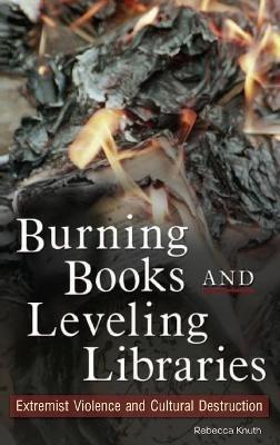 Burning Books and Leveling Libraries: Extremist Violence and Cultural Destruction - Rebecca Knuth - cover