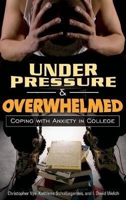 Under Pressure and Overwhelmed: Coping with Anxiety in College - Christopher Vye,Kathlene Scholljegerdes,I. David Welch - cover