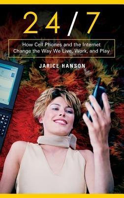 24/7: How Cell Phones and the Internet Change the Way We Live, Work, and Play - Jarice Hanson - cover