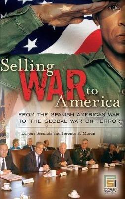 Selling War to America: From the Spanish American War to the Global War on Terror - Eugene Secunda,Terence P. Moran - cover