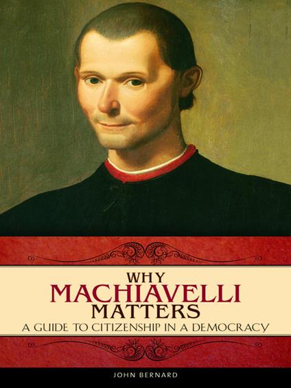 Why Machiavelli Matters: A Guide to Citizenship in a Democracy - John Bernard - cover