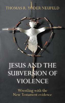 Jesus and the Subversion of Violence: Wrestling With The New Testament Evidence - Thomas Yoder Neufeld - cover
