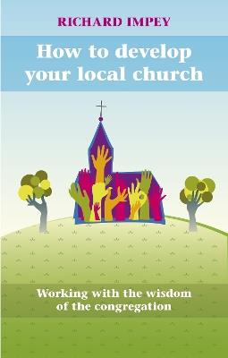 How to Develop Your Local Church: Working With The Wisdom Of The Congregation - Richard Impey - cover