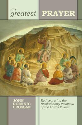 The Greatest Prayer: Rediscovering The Revolutionary Message Of The Lord'S Prayer - John Dominic Crossan - cover