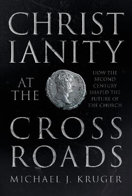Christianity at the Crossroads: How the Second Century Shaped the Future of the Church - Michael J Kruger - cover