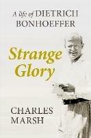 Strange Glory: A Life Of Dietrich Bonhoeffer