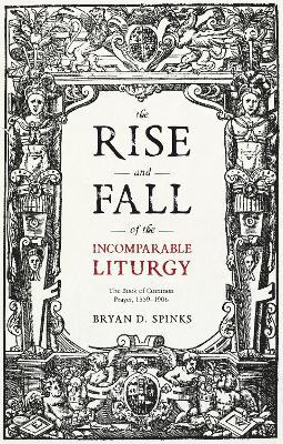 The Rise and Fall of the Incomparable Liturgy: The Book Of Common Prayer, 1559-1906 - Bryan D. Spinks - cover