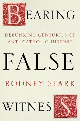 Bearing False Witness: Debunking Centuries Of Anti-Catholic History - Rodney Stark - cover