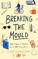 Breaking the Mould: Learning To Thrive As A Ministry Mum - Jules Middleton - cover