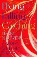 Flying, Falling, Catching: An Unlikely Story of Finding Freedom - Henri Nouwen,Carolyn Whitney-Brown - cover