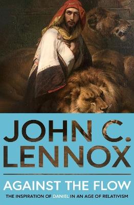 Against the Flow: The Inspiration of Daniel in an Age of Relativism - John C Lennox - cover