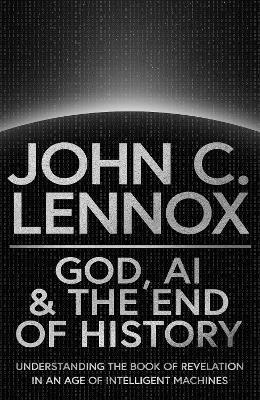 God, AI and the End of History: Understanding the Book of Revelation in an Age of Intelligent Machines - John C Lennox - cover