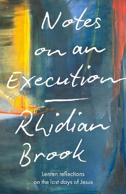 Notes on an Execution: Lenten Reflections on the Last Days of Jesus - Rhidian Brook - cover