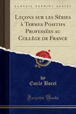 Leçons Sur Les Séries À Termes Positifs Professées Au Collège de France (Classic Reprint) - Emile Borel - cover