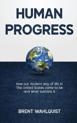 Human Progress: How Our Modern Way of Life in the United States Came To Be. And What Sustains It - Brent Wahlquist - cover