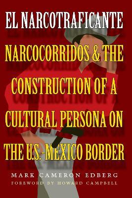 El Narcotraficante: Narcocorridos and the Construction of a Cultural Persona on the U.S.-Mexico Border - Mark Cameron Edberg - cover