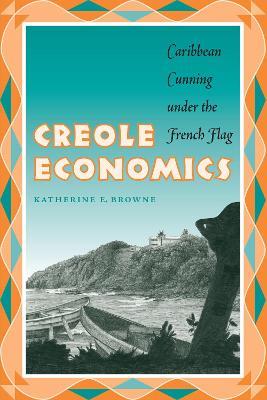 Creole Economics: Caribbean Cunning under the French Flag - Katherine E. Browne - cover