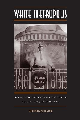 White Metropolis: Race, Ethnicity, and Religion in Dallas, 1841-2001 - Michael Phillips - cover